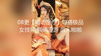 08更【暗访足疗】勾搭极品女技师 调情漫游 后入啪啪