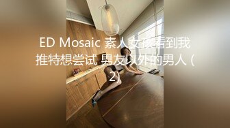 ED Mosaic 素人女孩看到我推特想尝试 男友以外的男人 (2)