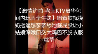 【激情约啪-老王KTV豪华包间内玩弄学生妹】唱着歌就摸奶抠逼想亲亲舔她骚屁股让小姑娘深喉口交大鸡巴不脱衣服就草