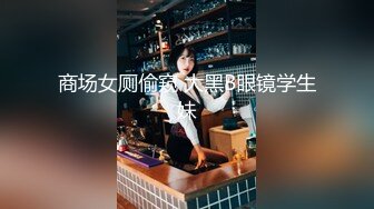 商场女厕偷窥 大黑B眼镜学生妹