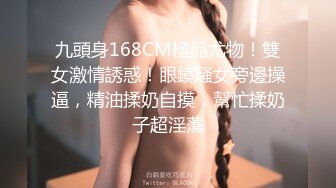 九頭身168CM極品尤物！雙女激情誘惑！眼鏡騷女旁邊操逼，精油揉奶自摸，幫忙揉奶子超淫蕩