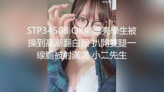 STP34508 OK繃漂亮學生被操到高潮翻白眼 扒開雙腿一線鮑被射滿滿 小二先生