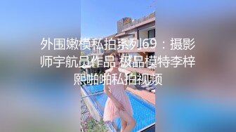 外围嫩模私拍系列69：摄影师宇航员作品 极品模特李梓熙啪啪私拍视频