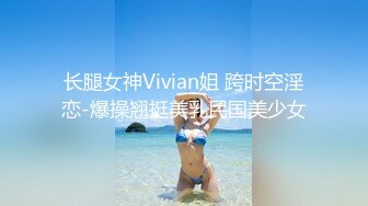 长腿女神Vivian姐 跨时空淫恋-爆操翘挺美乳民国美少女