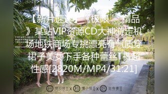 【新片速遞】《极限❤️精品》某站VIP资源CD大神游走机场地铁商场专挑漂亮有气质穿裙子美女下手各种蕾丝T裤超性感[2820M/MP4/31:21]