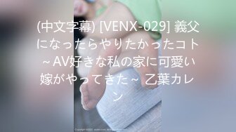 (中文字幕) [VENX-029] 義父になったらやりたかったコト～AV好きな私の家に可愛い嫁がやってきた～ 乙葉カレン