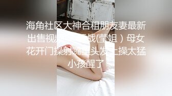 海角社区大神合租朋友妻最新出售视频❤️再战(莹姐）母女花开门操射嘴里头发上操太猛小孩醒了