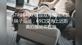 STP16400 极品双马尾萌JK装妹子返场，69口交床上近距离拍摄骑乘猛操