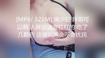 [MP4/ 321M] 操少妇 胖哥可以啊 人胖这速度杠杠的 吃了几颗药 这骚叫声会不会扰民