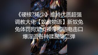 《硬核?稀少》推特优质超强调教大佬【奴隶物语】新奴兔兔体罚狗笼贞操带狗链电击口爆淫语各种蹂躏第二弹