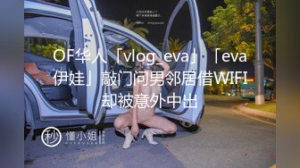 OF华人「vlog_eva」「eva伊娃」敲门问男邻居借WIFI却被意外中出