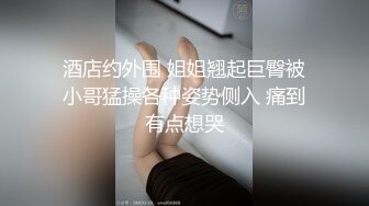 酒店约外围 姐姐翘起巨臀被小哥猛操各种姿势侧入 痛到有点想哭