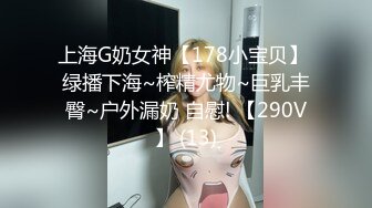 上海G奶女神【178小宝贝】 绿播下海~榨精尤物~巨乳丰臀~户外漏奶 自慰! 【290V】 (13)