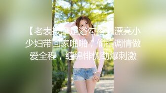 【老表按摩足浴勾搭】漂亮小少妇带回家啪啪，偷拍调情做爱全程，缠绵悱恻劲爆刺激