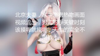 北京夫妻，家中亲密热吻画面视频流出，男人的手关键时刻该摸哪就摸哪，天生的完全不用教！