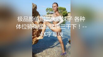 极品颜值甜美大圈妹子 各种体位骑乘猛抽猛操三千下！--4K字幕版