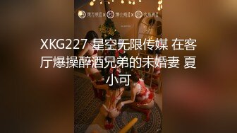 XKG227 星空无限传媒 在客厅爆操醉酒兄弟的未婚妻 夏小可