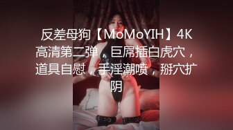 反差母狗【MoMoYIH】4K高清第二弹，巨屌插白虎穴，道具自慰，手淫潮喷，掰穴扩阴