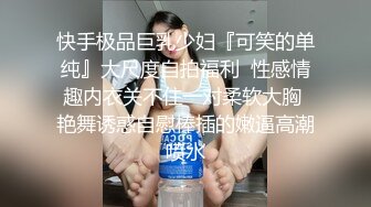 快手极品巨乳少妇『可笑的单纯』大尺度自拍福利  性感情趣内衣关不住一对柔软大胸 艳舞诱惑自慰棒插的嫩逼高潮喷水