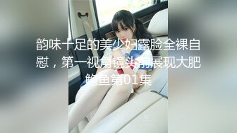 韵味十足的美少妇露脸全裸自慰，第一视角镜头前展现大肥鲍鱼第01集