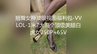 翘臀女神顶级视图福利包-VVLOL-1米7大高个顶级美腿白虎女250P+65V