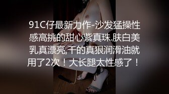 91C仔最新力作-沙发猛操性感高挑的甜心紫真珠.肤白美乳真漂亮,干的真狠润滑油就用了2次！大长腿太性感了！