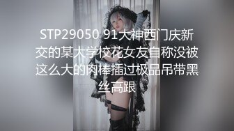 STP29050 91大神西门庆新交的某大学校花女友自称没被这么大的肉棒插过极品吊带黑丝高跟