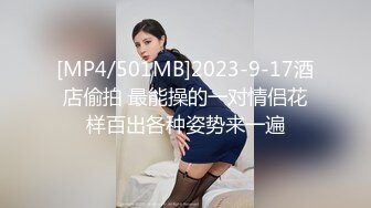 [MP4/501MB]2023-9-17酒店偷拍 最能操的一对情侣花样百出各种姿势来一遍