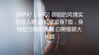 [MP4/ 1.68G] 御姐的风情实在勾人啊 超短裙紧身T恤，身材给力胸部饱满 白嫩耀眼大长腿