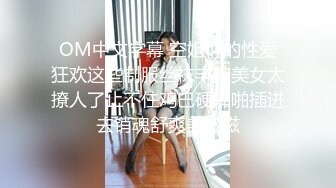 OM中文字幕 空姐们的性爱狂欢这些制服丝袜丰腴美女太撩人了止不住鸡巴硬啪啪插进去销魂舒爽美滋滋