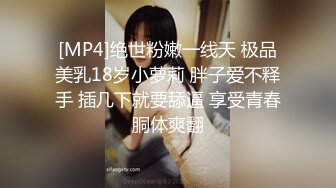 [MP4]绝世粉嫩一线天 极品美乳18岁小萝莉 胖子爱不释手 插几下就要舔逼 享受青春胴体爽翻