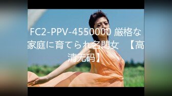 FC2-PPV-4550000 厳格な家庭に育てられ名門女◯【高清无码】