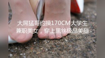 大屌猛哥约操170CM大学生兼职美女，穿上黑丝极品美腿