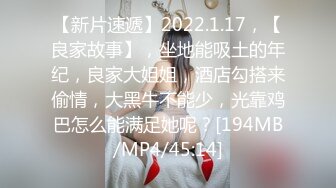 【新片速遞】2022.1.17，【良家故事】，坐地能吸土的年纪，良家大姐姐，酒店勾搭来偷情，大黑牛不能少，光靠鸡巴怎么能满足她呢？[194MB/MP4/45:14]