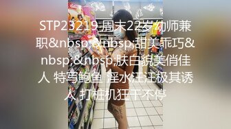 STP23219 周末22岁幼师兼职&nbsp;&nbsp;甜美乖巧&nbsp;&nbsp;肤白貌美俏佳人 特写鲍鱼 淫水汪汪极其诱人 打桩机狂干不停