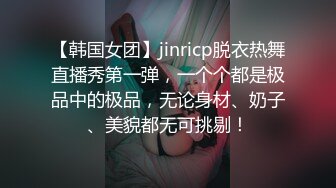 【韩国女团】jinricp脱衣热舞直播秀第一弹，一个个都是极品中的极品，无论身材、奶子、美貌都无可挑剔！