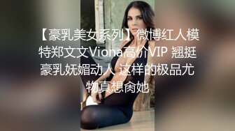 【豪乳美女系列】微博红人模特郑文文Viona高价VIP 翘挺豪乳妩媚动人 这样的极品尤物真想肏她