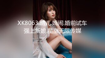 XK8063.晴儿.婚闹.婚前试车强上新娘.星空无限传媒