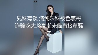 兄妹蕉谈 清纯妹妹被色表哥诈骗吃大J8高潮来临直接草骚穴