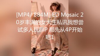 [MP4/ 884M] ED Mosaic 20岁丰满的女大生私讯我想尝试多人玩群P 那先从4P开始吧1