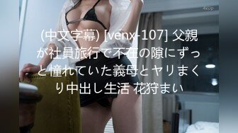 (中文字幕) [venx-107] 父親が社員旅行で不在の隙にずっと憧れていた義母とヤリまくり中出し生活 花狩まい