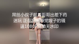 屌丝小叔子趁着哥哥出差下药迷玩 正在房间睡觉嫂子的骚逼1080P高清无水印