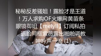 秘秘反差骚姐！露脸才是王道！万人求购OF火爆网黄苗条眼镜御姐【melyll】订阅私拍，逼脸同框紫薇露出啪啪调教，呻吟声一流 (1)