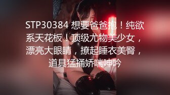 STP30384 想要爸爸抱！纯欲系天花板！顶级尤物美少女，漂亮大眼睛，撩起睡衣美臀，道具猛捅娇喘呻吟