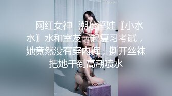 ✿网红女神✿潮喷淫娃〖小水水〗水和室友一起复习考试，她竟然没有穿内裤，撕开丝袜把她干到高潮喷水