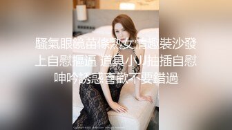 騷氣眼鏡苗條熟女情趣裝沙發上自慰摳逼 道具小JJ抽插自慰呻吟誘惑喜歡不要錯過