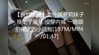 【新片速遞】女仆装萝莉妹子 换上了黑丝 没穿内裤 一路跟拍裙底的小骚鲍[197M/MP4/01:47]