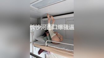 长沙河西口爆骚逼