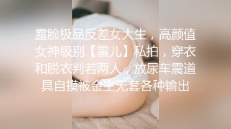 露脸极品反差女大生，高颜值女神级别【雪儿】私拍，穿衣和脱衣判若两人，放尿车震道具自摸被金主无套各种输出