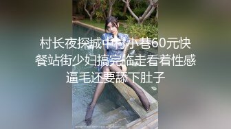 村长夜探城中村小巷60元快餐站街少妇搞完临走看着性感逼毛还要舔下肚子